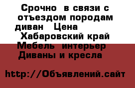 Срочно, в связи с отъездом породам диван › Цена ­ 15 000 - Хабаровский край Мебель, интерьер » Диваны и кресла   